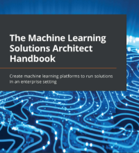 The Machine Learning Solutions Architect Handbook Create machine learning platforms to run solutions in an enterprise