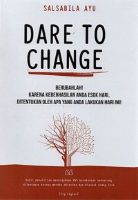 Dare to Change : Berubahlah! Karena Keberhasilan Anda Esok Hari, Ditentukan Oleh Apa Yang Anda Lakukan Hari Ini