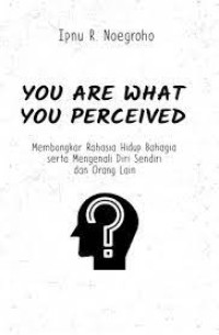 You Are What You Perceived : Membongkar Rahasia Hidup Bahagia Serta Mengenali Diri Sendiri Dan Orang Lain